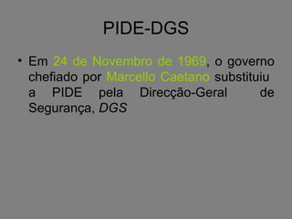 PIDE-DGS Em  24 de Novembro de 1969 , o governo chefiado por  Marcello Caetano  substituiu  a PIDE pela Direcção-Geral  de Segurança,  DGS 