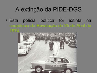 A extinção da PIDE-DGS Esta polícia política foi extinta na  sequência da Revolução de 25 de Abril de 1974. 