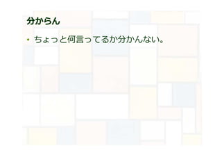 分からん
• ちょっと何言ってるか分かんない。
 