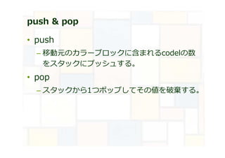 push & pop
• push
– 移動元のカラーブロックに含まれるcodelの数
をスタックにプッシュする。
• pop
– スタックから1つポップしてその値を破棄する。
 