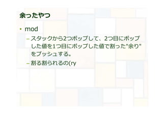 余ったやつ
• mod
– スタックから2つポップして、2つ目にポップ
した値を1つ目にポップした値で割った"余り"
をプッシュする。
– 割る割られるの(ry
 