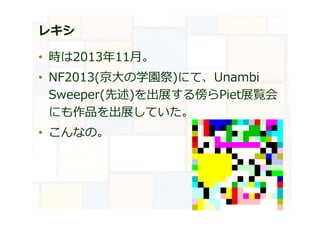 レキシ
• 時は2013年11月。
• NF2013(京大の学園祭)にて、Unambi
Sweeper(先述)を出展する傍らPiet展覧会
にも作品を出展していた。
• こんなの。
 