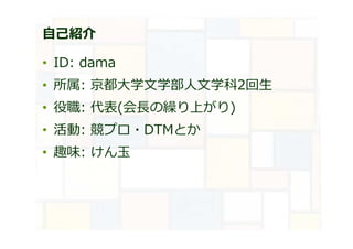 自己紹介
• ID: dama
• 所属: 京都大学文学部⼈文学科2回生
• 役職: 代表(会⻑の繰り上がり)
• 活動: 競プロ・DTMとか
• 趣味: けん玉
 