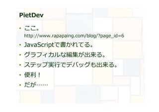 PietDev
• ここ。
http://www.rapapaing.com/blog/?page_id=6
• JavaScriptで書かれてる。
• グラフィカルな編集が出来る。
• ステップ実⾏でデバッグも出来る。
• 便利︕
• だが……
 