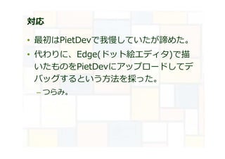 対応
• 最初はPietDevで我慢していたが諦めた。
• 代わりに、Edge(ドット絵エディタ)で描
いたものをPietDevにアップロードしてデ
バッグするという方法を採った。
– つらみ。
 