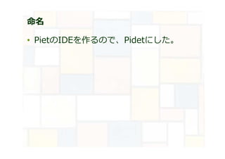 命名
• PietのIDEを作るので、Pidetにした。
 