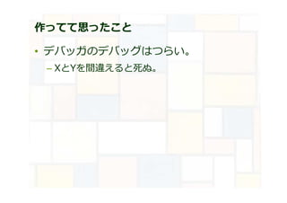 作ってて思ったこと
• デバッガのデバッグはつらい。
– XとYを間違えると死ぬ。
 