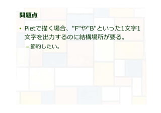 問題点
• Pietで描く場合、"F"や"B"といった1文字1
文字を出⼒するのに結構場所が要る。
– 節約したい。
 