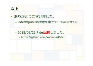 以上
• ありがとうございました。
– Pidetのpublishは考え中です、すみません。
– 2015/08/21 Pidet公開しました。
• https://github.com/kndama/Pidet
 