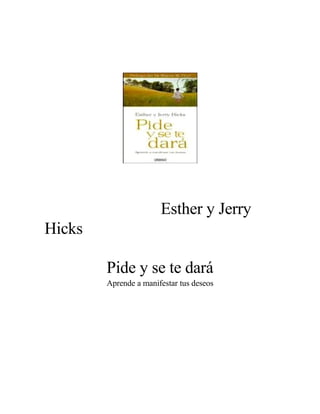 Esther y Jerry
Hicks
Pide y se te dará
Aprende a manifestar tus deseos
 