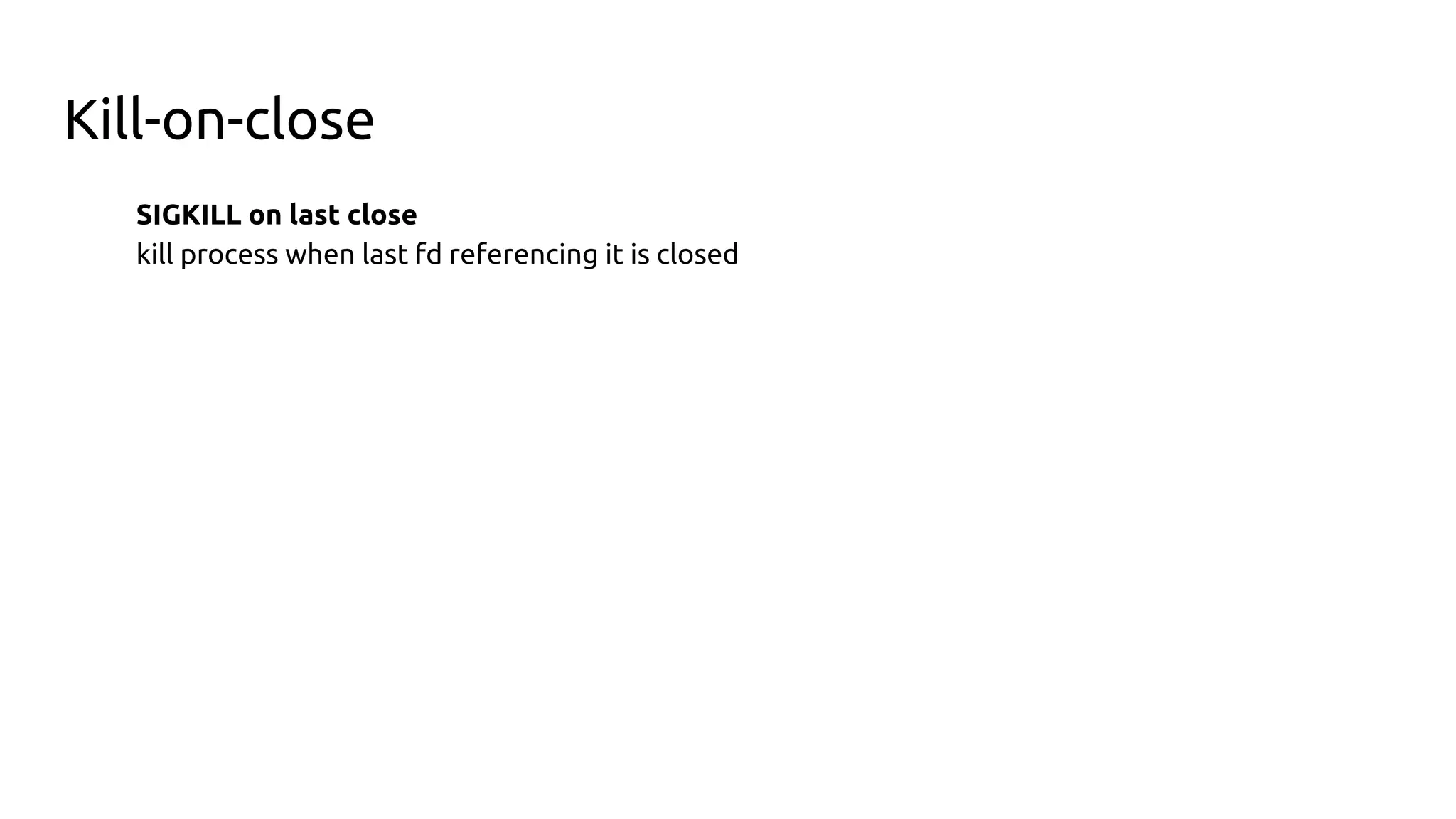 Kill-on-close
SIGKILL on last close
kill process when last fd referencing it is closed
 
