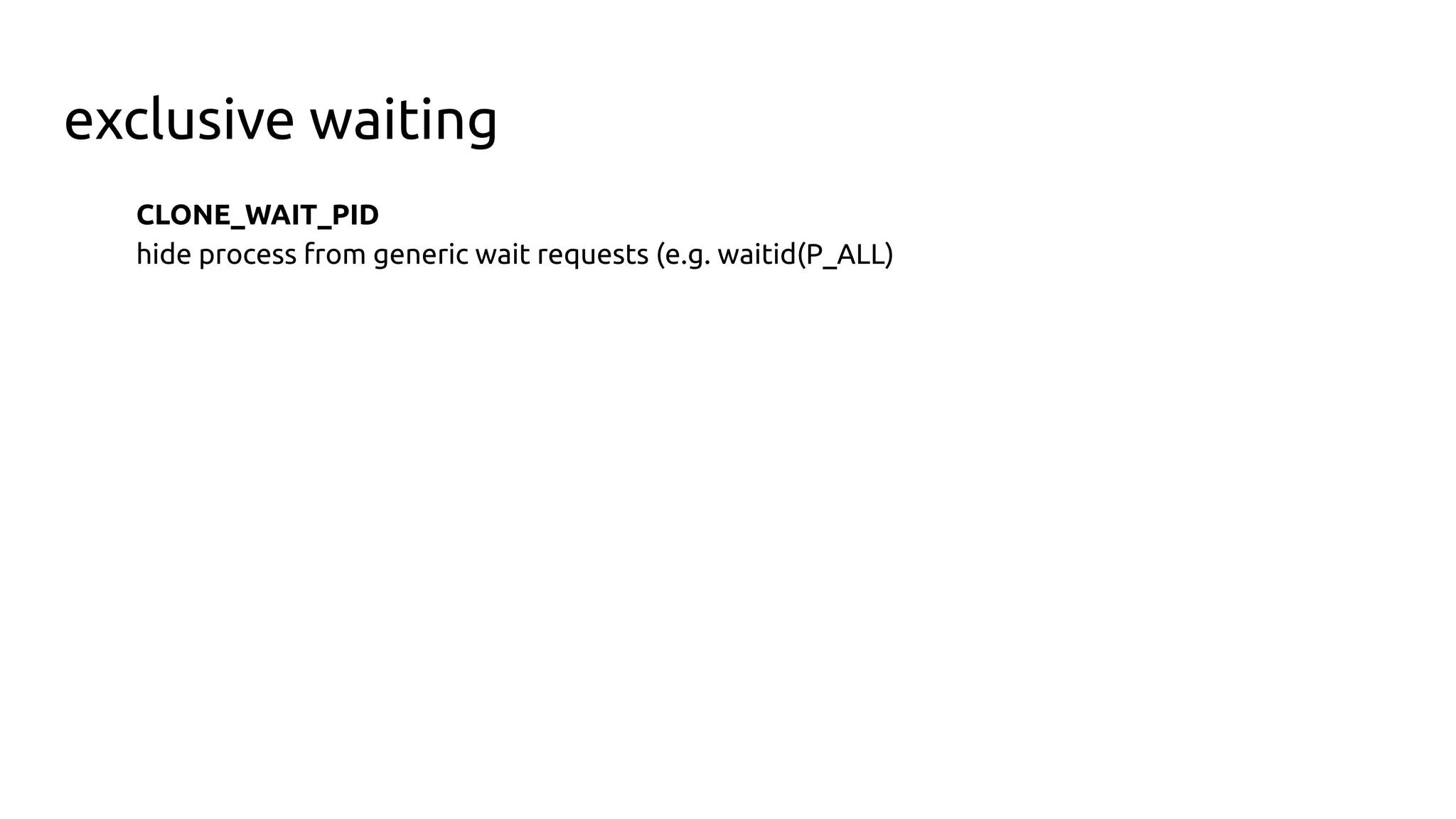 exclusive waiting
CLONE_WAIT_PID
hide process from generic wait requests (e.g. waitid(P_ALL)
 