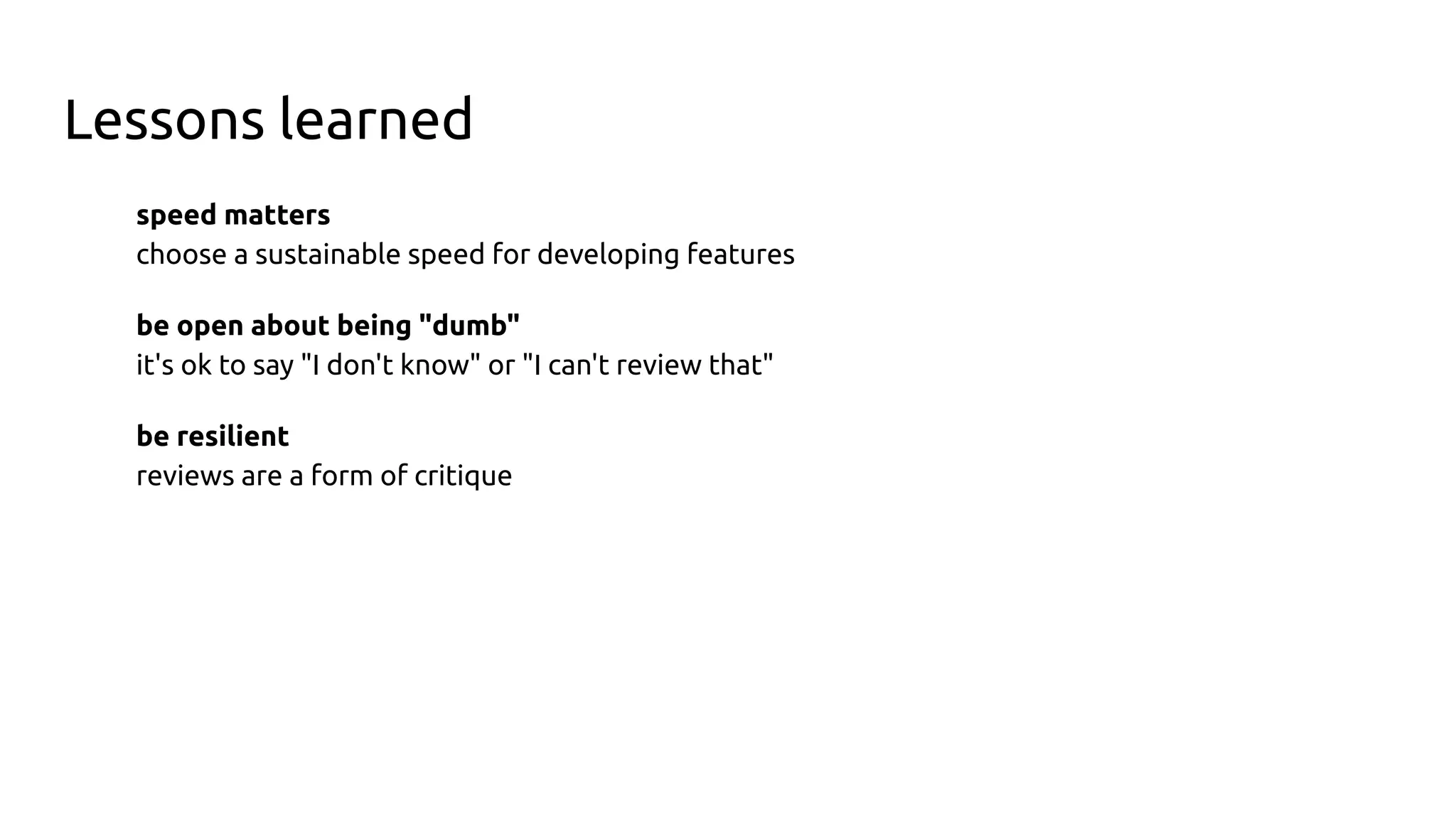 Lessons learned
speed matters
choose a sustainable speed for developing features
be open about being "dumb"
it's ok to say "I don't know" or "I can't review that"
be resilient
reviews are a form of critique
 