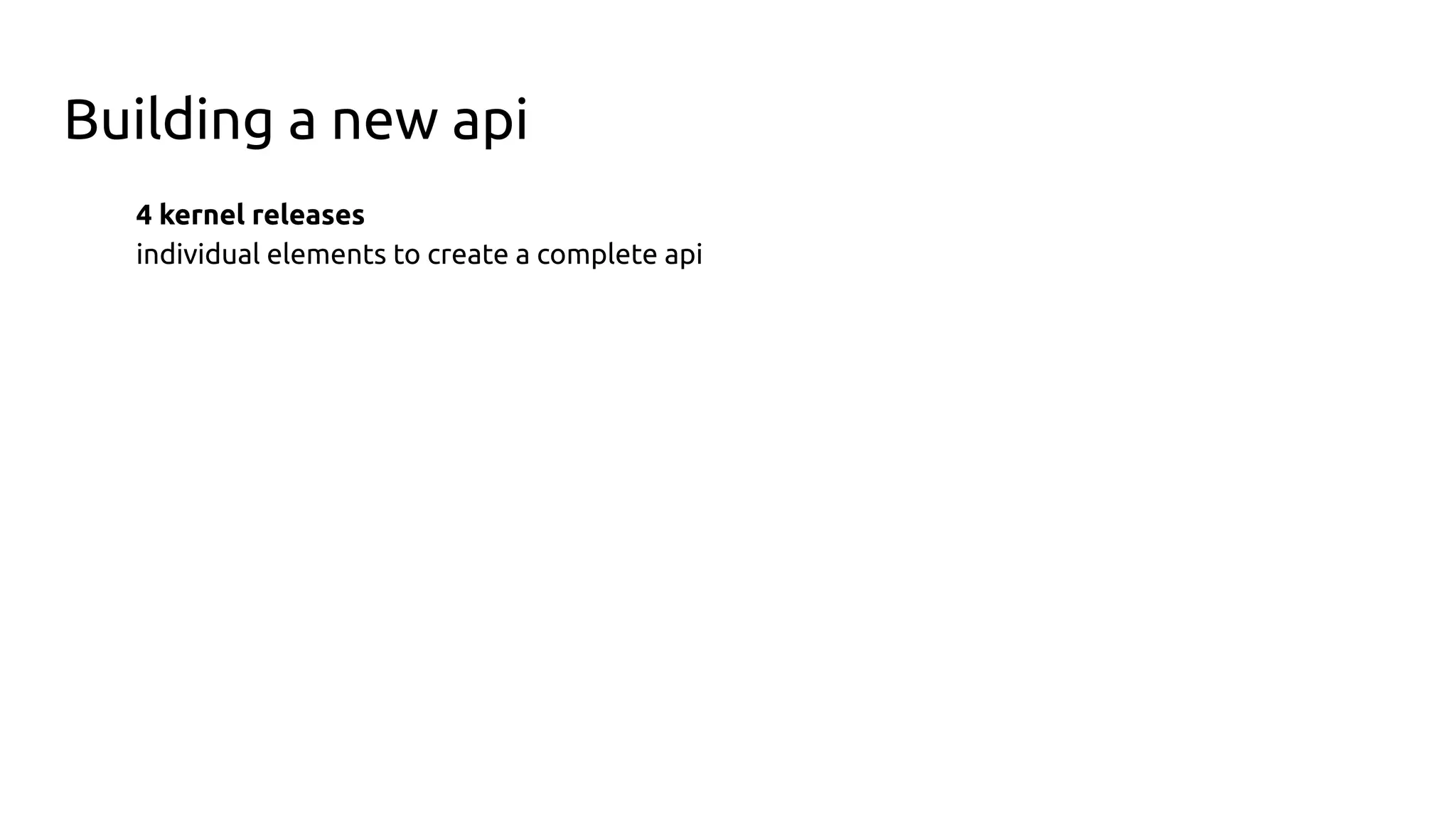 Building a new api
4 kernel releases
individual elements to create a complete api
 