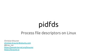 pidfds
Process ﬁle descriptors on Linux
Christian Brauner
christian.brauner@ubuntu.com
@brau_ner
https://people.kernel.org/brauner
https://brauner.io
 