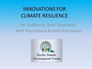 INNOVATIONS FOR
CLIMATE RESILIENCE
Mr. Sudhanshu ‘Suds’ Sarronwala
WWF International & Earth Hour Global
 