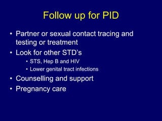 Follow up for PID
• Partner or sexual contact tracing and
testing or treatment
• Look for other STD’s
• STS, Hep B and HIV
• Lower genital tract infections
• Counselling and support
• Pregnancy care
 