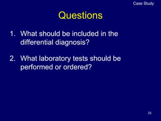 33
Questions
1. What should be included in the
differential diagnosis?
2. What laboratory tests should be
performed or ordered?
Case Study
 