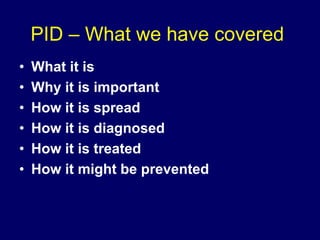 PID – What we have covered
• What it is
• Why it is important
• How it is spread
• How it is diagnosed
• How it is treated
• How it might be prevented
 