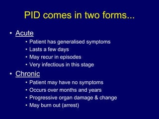 PID comes in two forms...
• Acute
• Patient has generalised symptoms
• Lasts a few days
• May recur in episodes
• Very inf...