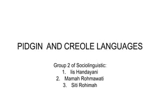 PIDGIN AND CREOLE LANGUAGES
       Group 2 of Sociolinguistic:
          1. Iis Handayani
        2. Mamah Rohmawati
           3. Siti Rohimah
 