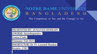 PRESENTED BY: JUNAYED HOSSAIN
COURSE: Sociolinguistics
Course Code:
Trimester: Fall 2022
INSTRUCTOR: Dr. Fr. Leonard Shankar
Rozario , CSC
 