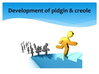 Development of pidgin & creole
 