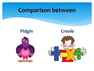 Comparison between
Pidgin Creole
 
