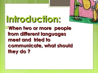 Introduction:
When

two or more people
from different languages
meet and tried to
communicate, what should
they do ?

 