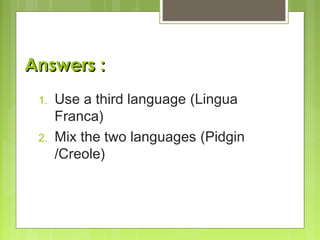 Answers :
1.
2.

Use a third language (Lingua
Franca)
Mix the two languages (Pidgin
/Creole)

 