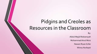 Pidgins and Creoles as
Resources in the Classroom
By:
Abdul Majid Robiansyah
Muhammad Ainul Muiz
Nawan Riyan Zufar
Winny Nurbayti

 