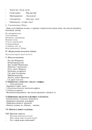 - Зозуля кує:- Ку-ку, ку-ку!
- Голуб воркує: - Вур-вур-вур!
- Півенькукурікає: - Ку-ку-рі-ку!
- Сова кричить: - Пугу-пугу, пугу!
- Рибимовчать - ні пари з вуст!
6. Слухання казки «Ріпка»
- Наша гостя прийшла не сама, а з друзями і принесла нам чудову казку, яку саме ви зрозумієте,
відгадавши загадку:
На городівиростала,
Сили набирала,
Непомітно, дужешвидко,
Великою стала.
Став тут дідусіхгукати
Та красунюрвати.
А цюказку, діти, ви
Встигливідгадати? (Ріпка)
ІV. Штрихування похилими лініями
Пальчикові вправи перед письмом
V. Фізкультхвилинка
Раз, два! Всіприсіли,
Потімвгорупідлетіли.
Три, чотири! Нахилились,
Піднялись і звеселились.
П’ять, шість! Всівеселі,
Крутимось на каруселі,
Сім, вісім! В поїздсіли,
Ніжкамизатупотіли.
Дев’ять, десять! Відпочили
І за парти тихо сіли.
VІ.Знайомство з поняттям «число» і «цифра».
1. Лічба предметів
- Порахувати звірят, овочі
2. Позначення кількості предметів цифрою
3. Робота на картках
- Встановити відповідність між числом предметів і кількістю їх
VІ.Порівняння предметів за розміром та кількістю.
Робота робота з лічильним матеріалом
- Порівняння предметів за розміром
- Порівняння кількості предметів
- Поняття «стільки ж», «більше», «менше».
VІІ. Письмо в зошиті в клітинку
VІІІ. Підсумок заняття
- Яка казка приходила в гості?
- Яких героїв казки ви запам’ятали?
- Хто з героїв казки найменший?
 