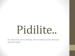 Pidilite..
By Sriparnika, Jimmy Narang ,Prerna Sanotra Arnav Kharyaal
Ajwinder Singh
 