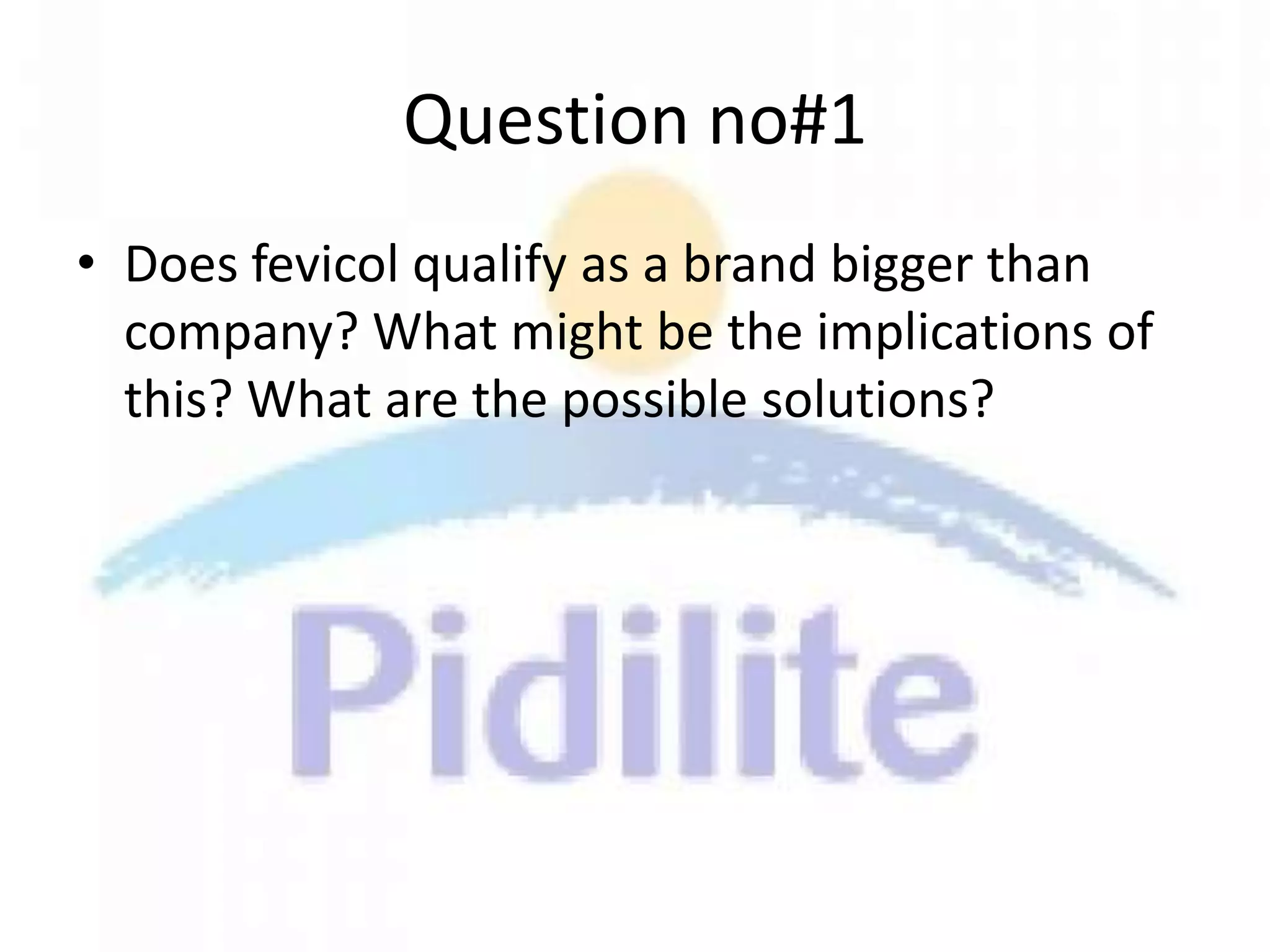 Question no#1
• Does fevicol qualify as a brand bigger than
  company? What might be the implications of
  this? What are the possible solutions?
 