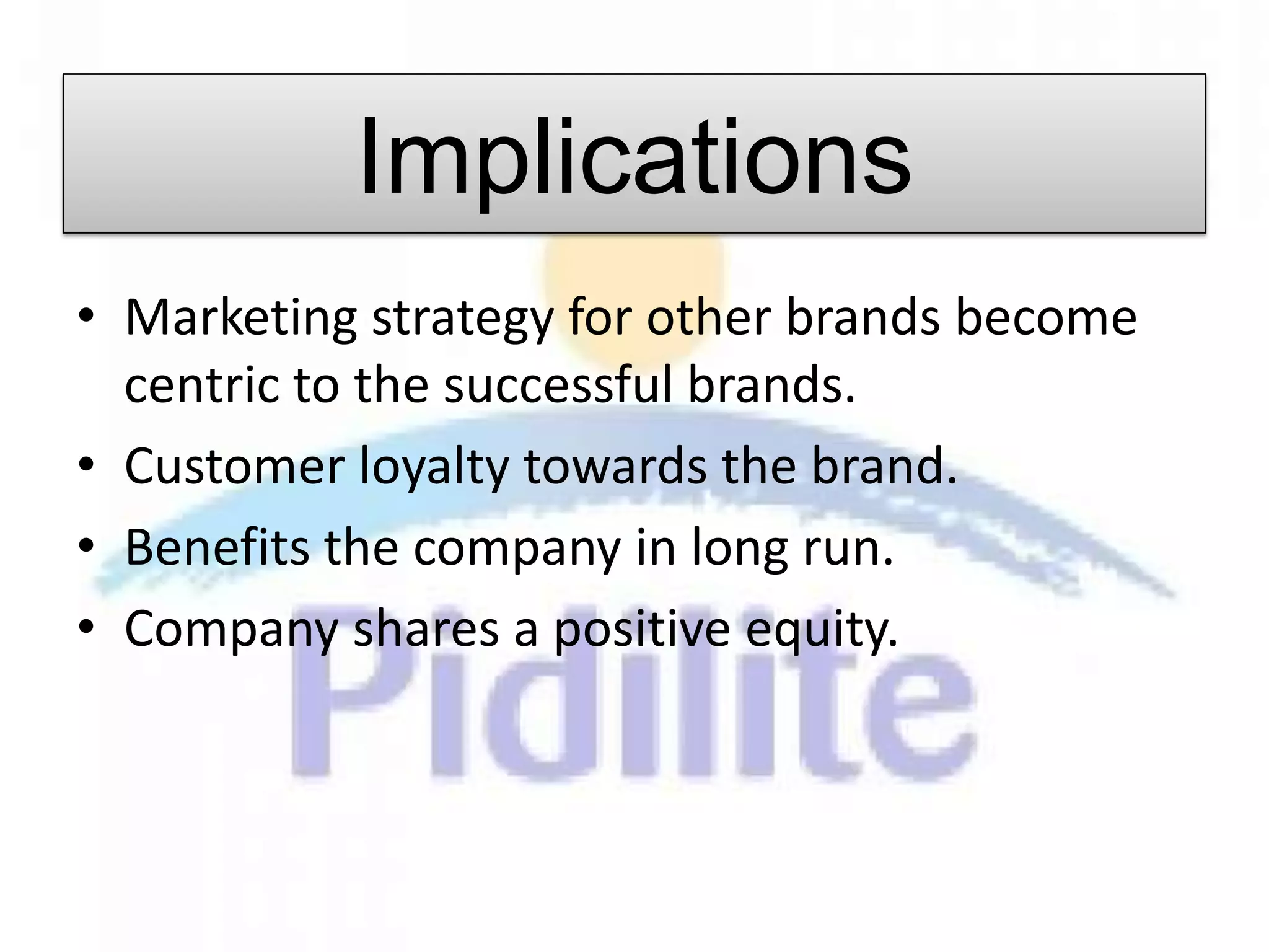 Implications
• Marketing strategy for other brands become
  centric to the successful brands.
• Customer loyalty towards the brand.
• Benefits the company in long run.
• Company shares a positive equity.
 