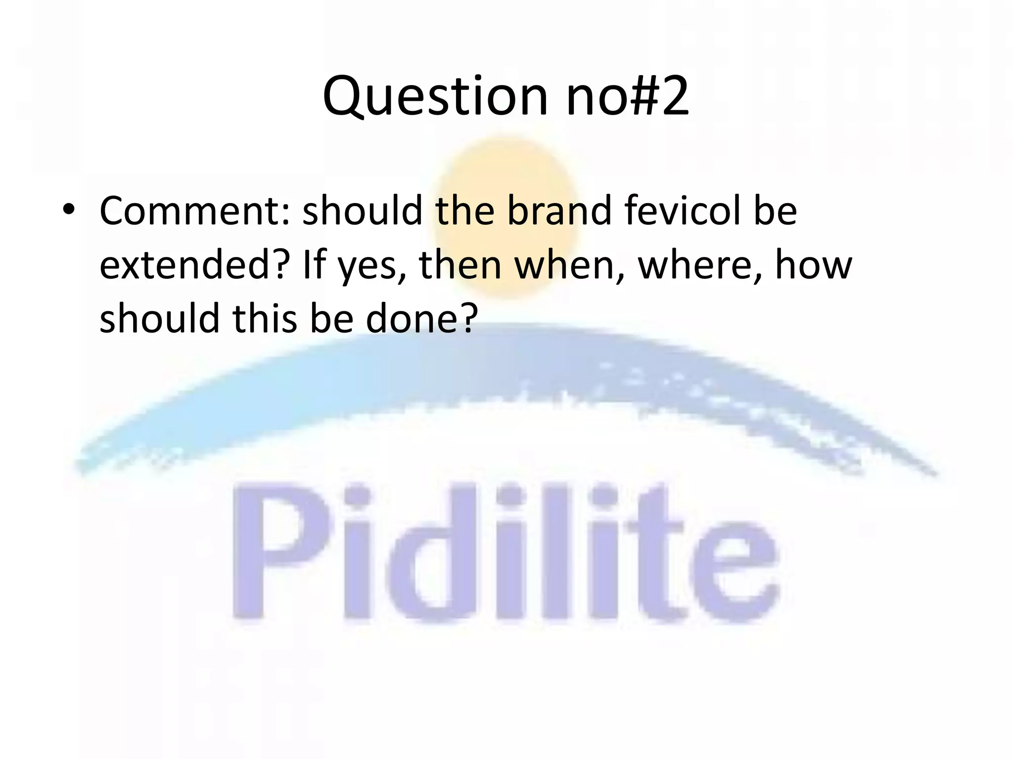Question no#2
• Comment: should the brand fevicol be
  extended? If yes, then when, where, how
  should this be done?
 