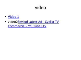 video
• Video 1
• video2Fevicol Latest Ad - Cyclist TV
  Commercial - YouTube.FLV
 