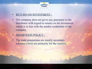 RETURN ON INVESTMENT : The company does not gives any guarantee to the distributor with regard to returns on his investment which is in line with the market credentials of the company . PROMOTION POLICY : The trade promotions are mostly secondary schemes,which are primarily for the retailers. 