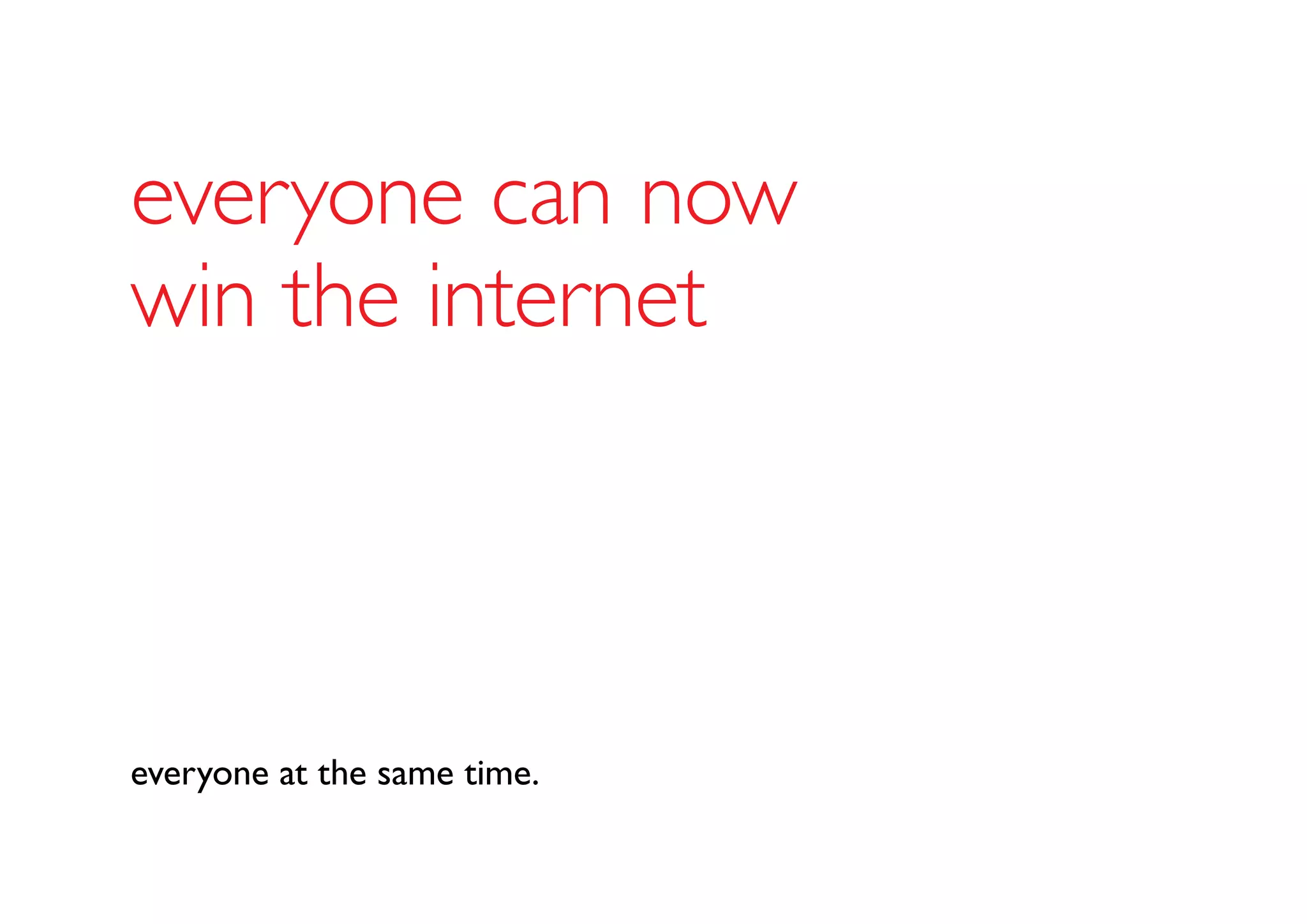 everyone can now
win the internet
everyone at the same time.