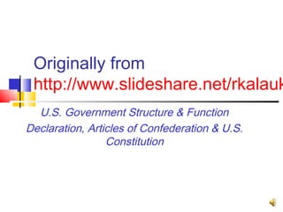 Originally from
 http://www.slideshare.net/rkalauk
  U.S. Government Structure & Function
Declaration, Articles of Confederation & U.S.
                 Constitution
 