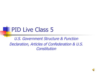 PID Live Class 5  U.S. Government Structure & Function Declaration, Articles of Confederation & U.S. Constitution 