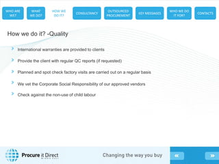 How we do it? -Quality
We vet the Corporate Social Responsibility of our approved vendors
International warranties are provided to clients
Provide the client with regular QC reports (if requested)
Planned and spot check factory visits are carried out on a regular basis
Check against the non-use of child labour
M i d d l e E a s t
 