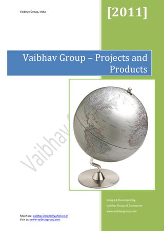 Vaibhav Group, India
                                      [2011]         Nov 2011 Release




  Vaibhav Group – Projects and
                     Products




                                      Design & Developed By:
                                      Vaibhav Group of Companies
                                      www.vaibhavgroup.com
Reach us: vaibhav.power@yahoo.co.in
Visit us: www.vaibhavgroup.com
 