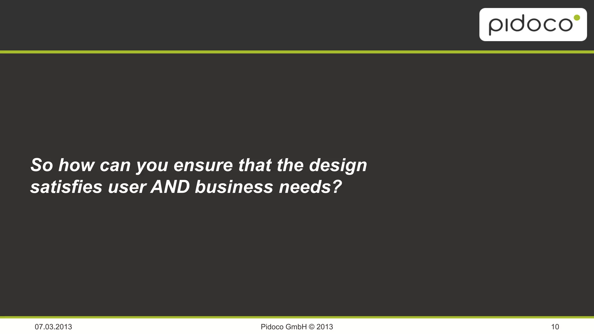 Analyze & Ideate                Design &
                                                 visualize

                                                             Specification
SoResearch & you ensure that the design
   how can
  Requirements
                             UCD
satisfies user AND business needs?
                             Review &
                               Test




07.03.2013                  Pidoco GmbH © 2013                               10
 