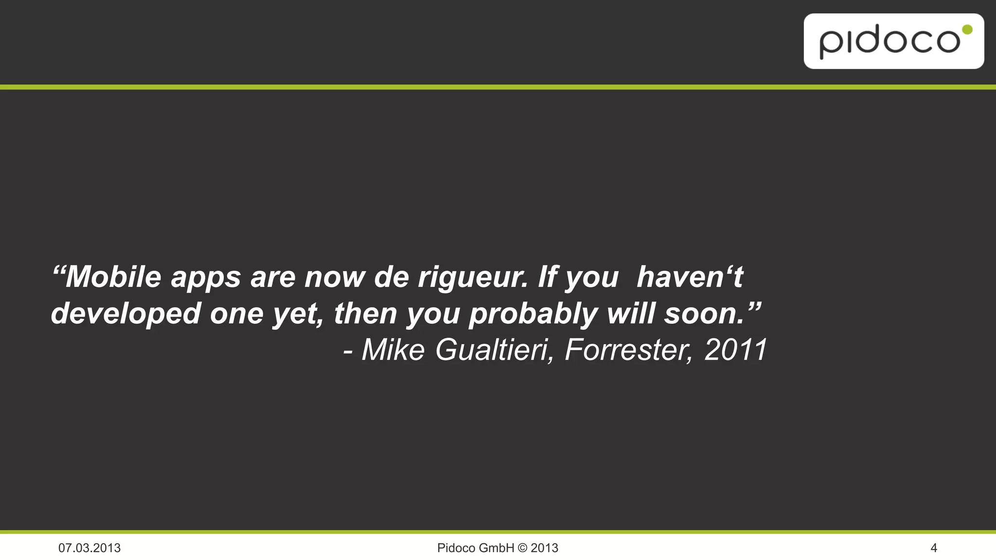 Analyze & Ideate                Design &
                                                   visualize

  Research &                                                   Specification
“Mobile apps are now de rigueur. If you haven‘t
 Requirements
                            UCD
developed one yet, then you probably will soon.”
                    - Mike Gualtieri, Forrester, 2011
                               Review &
                                 Test




07.03.2013                    Pidoco GmbH © 2013                               4
 