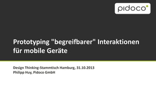 Prototyping "begreifbarer" Interaktionen
für mobile Geräte
Design Thinking-Stammtisch Hamburg, 31.10.2013
Philipp Huy, Pidoco GmbH

 