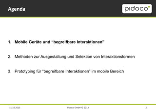 Agenda

1. Mobile Geräte und “begreifbare Interaktionen”

2. Methoden zur Ausgestaltung und Selektion von Interaktionsformen
3. Prototyping für “begreifbare Interaktionen” im mobile Bereich

31.10.2013

Pidoco GmbH © 2013

2

 