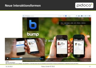 Neue Interaktionsformen

Quellen:
https://bu.mp/company/
Note: Bump and Pidoco are not affiliated. The screenshot on this slide serves only as an illustration only and does not imply any endorsements or relationship of bump and Pidoco.

31.10.2013

Pidoco GmbH © 2013

4

 