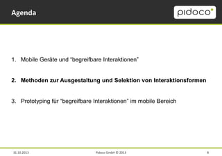 Agenda

1. Mobile Geräte und “begreifbare Interaktionen”

2. Methoden zur Ausgestaltung und Selektion von Interaktionsformen
3. Prototyping für “begreifbare Interaktionen” im mobile Bereich

31.10.2013

Pidoco GmbH © 2013

8

 