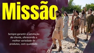 Missão
Sempre garantir a satisfação
do cliente, oferecendo a
melhor variedade de
produtos, com qualidade.
 